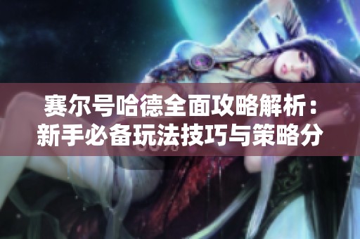 赛尔号哈德全面攻略解析：新手必备玩法技巧与策略分享