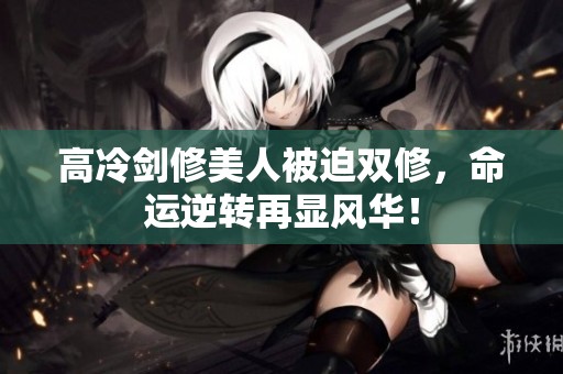 高冷剑修美人被迫双修，命运逆转再显风华！