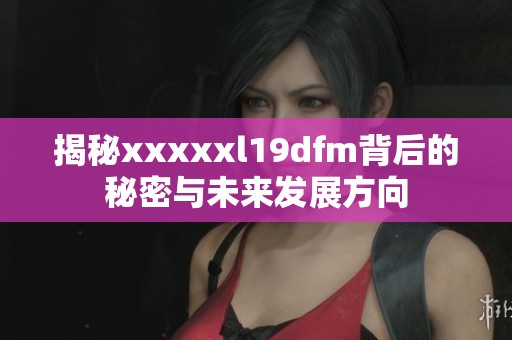 揭秘xxxxxl19dfm背后的秘密与未来发展方向