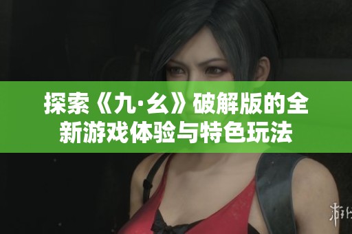 探索《九·幺》破解版的全新游戏体验与特色玩法