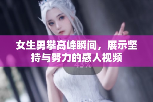 女生勇攀高峰瞬间，展示坚持与努力的感人视频