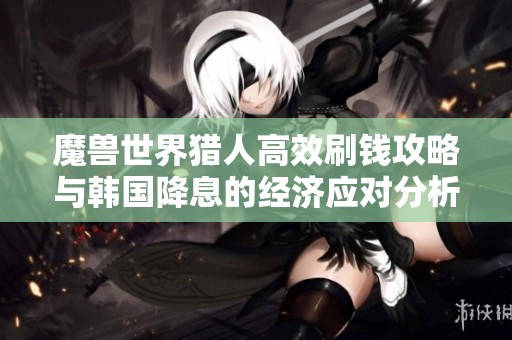 魔兽世界猎人高效刷钱攻略与韩国降息的经济应对分析