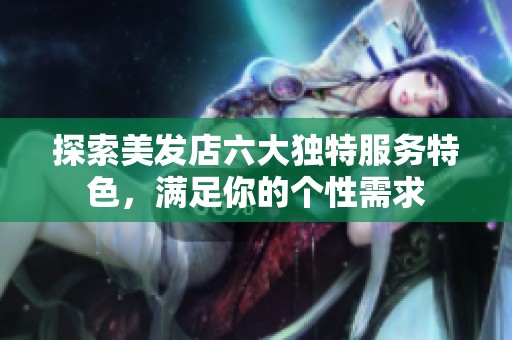 探索美发店六大独特服务特色，满足你的个性需求