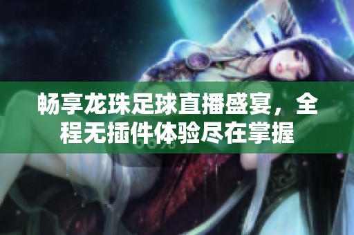 畅享龙珠足球直播盛宴，全程无插件体验尽在掌握