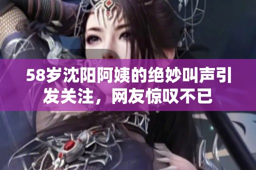 58岁沈阳阿姨的绝妙叫声引发关注，网友惊叹不已