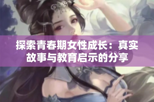 探索青春期女性成长：真实故事与教育启示的分享