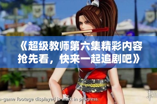 《超级教师第六集精彩内容抢先看，快来一起追剧吧》