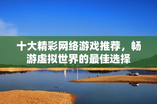 十大精彩网络游戏推荐，畅游虚拟世界的最佳选择