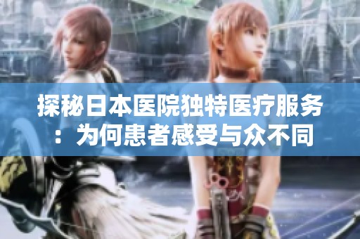 探秘日本医院独特医疗服务：为何患者感受与众不同