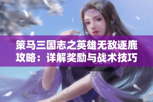 策马三国志之英雄无敌逐鹿攻略：详解奖励与战术技巧
