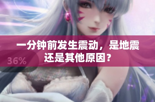 一分钟前发生震动，是地震还是其他原因？