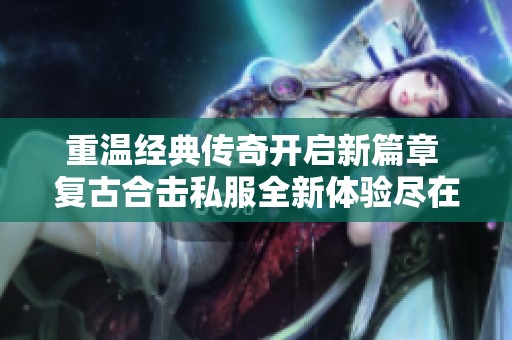 重温经典传奇开启新篇章 复古合击私服全新体验尽在搜服383开区网