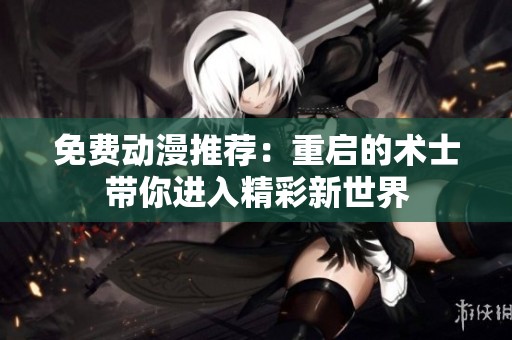 免费动漫推荐：重启的术士带你进入精彩新世界