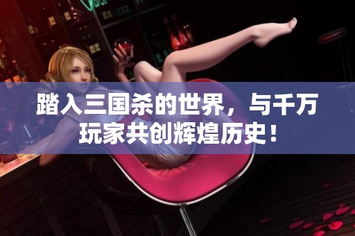 踏入三国杀的世界，与千万玩家共创辉煌历史！