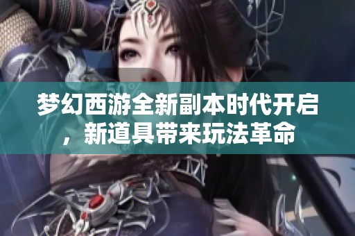 梦幻西游全新副本时代开启，新道具带来玩法革命