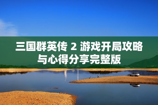 三国群英传 2 游戏开局攻略与心得分享完整版