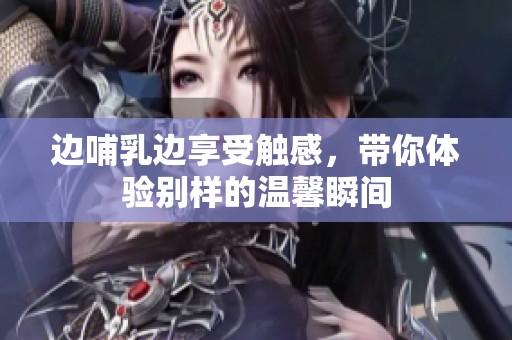 边哺乳边享受触感，带你体验别样的温馨瞬间
