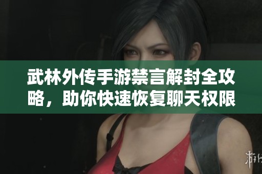 武林外传手游禁言解封全攻略，助你快速恢复聊天权限