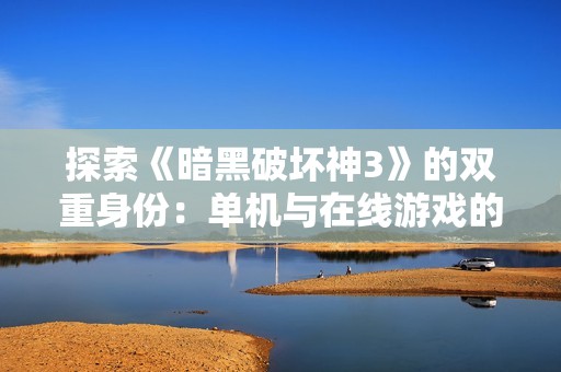 探索《暗黑破坏神3》的双重身份：单机与在线游戏的全面对比解析