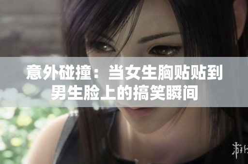 意外碰撞：当女生胸贴贴到男生脸上的搞笑瞬间