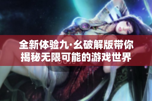 全新体验九·幺破解版带你揭秘无限可能的游戏世界