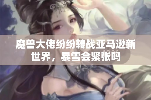 魔兽大佬纷纷转战亚马逊新世界，暴雪会紧张吗