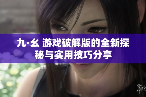 九·幺 游戏破解版的全新探秘与实用技巧分享
