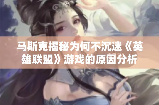 马斯克揭秘为何不沉迷《英雄联盟》游戏的原因分析