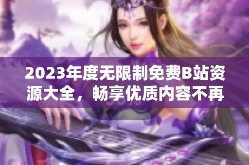 2023年度无限制免费B站资源大全，畅享优质内容不再付费