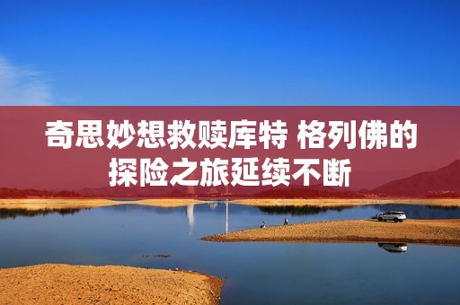 奇思妙想救赎库特 格列佛的探险之旅延续不断