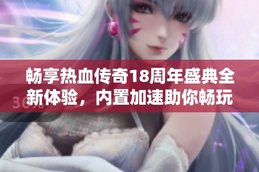 畅享热血传奇18周年盛典全新体验，内置加速助你畅玩无阻