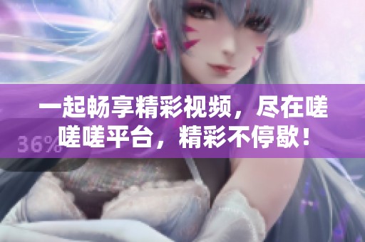 一起畅享精彩视频，尽在嗟嗟嗟平台，精彩不停歇！