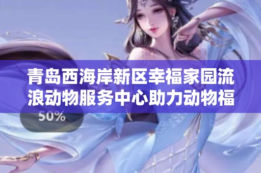 青岛西海岸新区幸福家园流浪动物服务中心助力动物福利事业