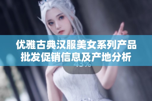 优雅古典汉服美女系列产品批发促销信息及产地分析