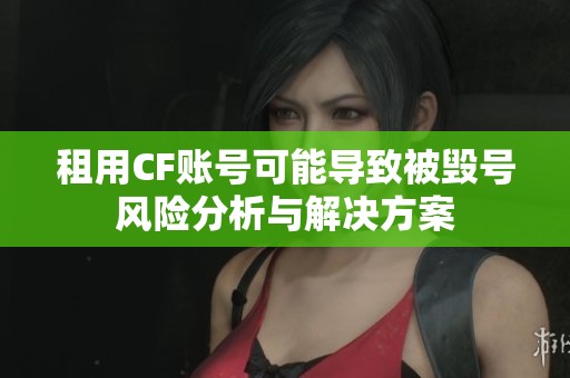 租用CF账号可能导致被毁号风险分析与解决方案