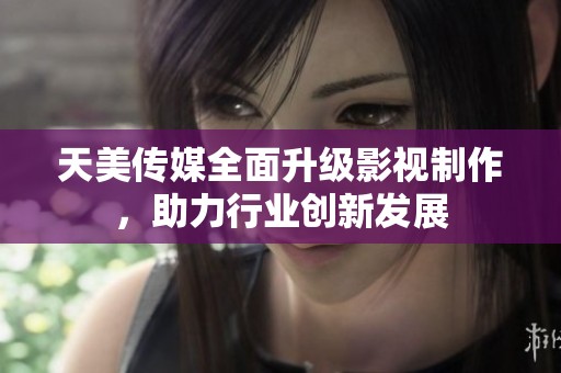 天美传媒全面升级影视制作，助力行业创新发展