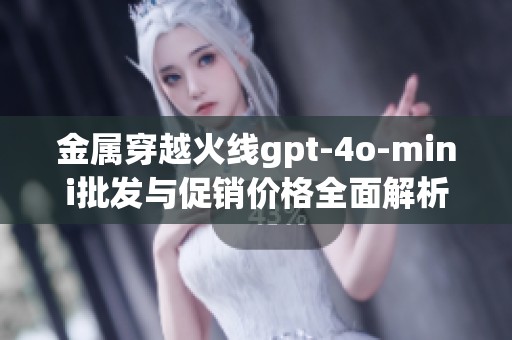 金属穿越火线gpt-4o-mini批发与促销价格全面解析