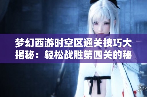 梦幻西游时空区通关技巧大揭秘：轻松战胜第四关的秘籍分享