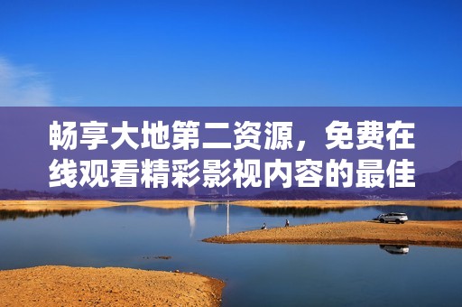 畅享大地第二资源，免费在线观看精彩影视内容的最佳平台