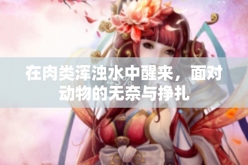 在肉类浑浊水中醒来，面对动物的无奈与挣扎