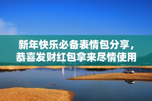 新年快乐必备表情包分享，恭喜发财红包拿来尽情使用！