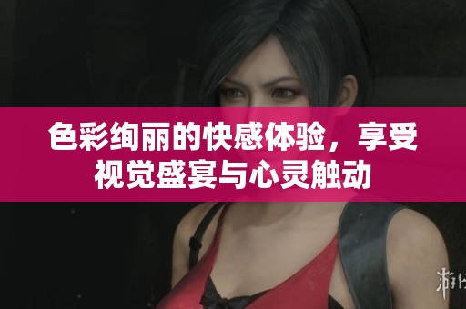 色彩绚丽的快感体验，享受视觉盛宴与心灵触动