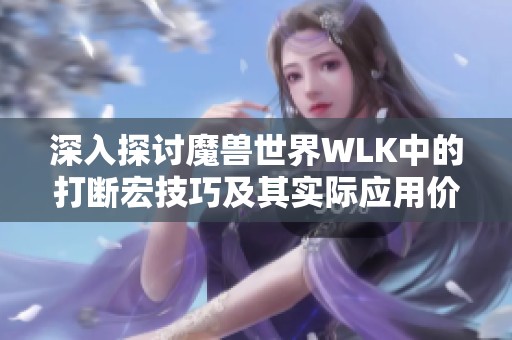 深入探讨魔兽世界WLK中的打断宏技巧及其实际应用价值
