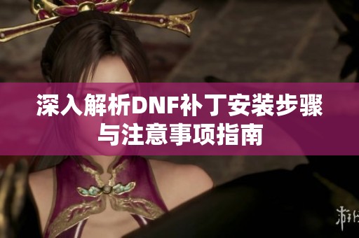 深入解析DNF补丁安装步骤与注意事项指南