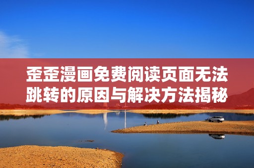 歪歪漫画免费阅读页面无法跳转的原因与解决方法揭秘