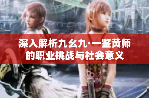 深入解析九幺九·一鉴黄师的职业挑战与社会意义