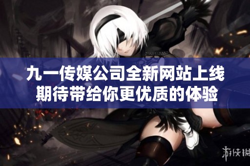 九一传媒公司全新网站上线 期待带给你更优质的体验与服务