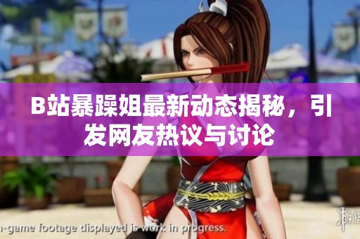 B站暴躁姐最新动态揭秘，引发网友热议与讨论