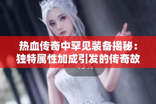 热血传奇中罕见装备揭秘：独特属性加成引发的传奇故事