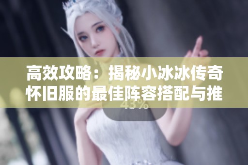 高效攻略：揭秘小冰冰传奇怀旧服的最佳阵容搭配与推图秘诀